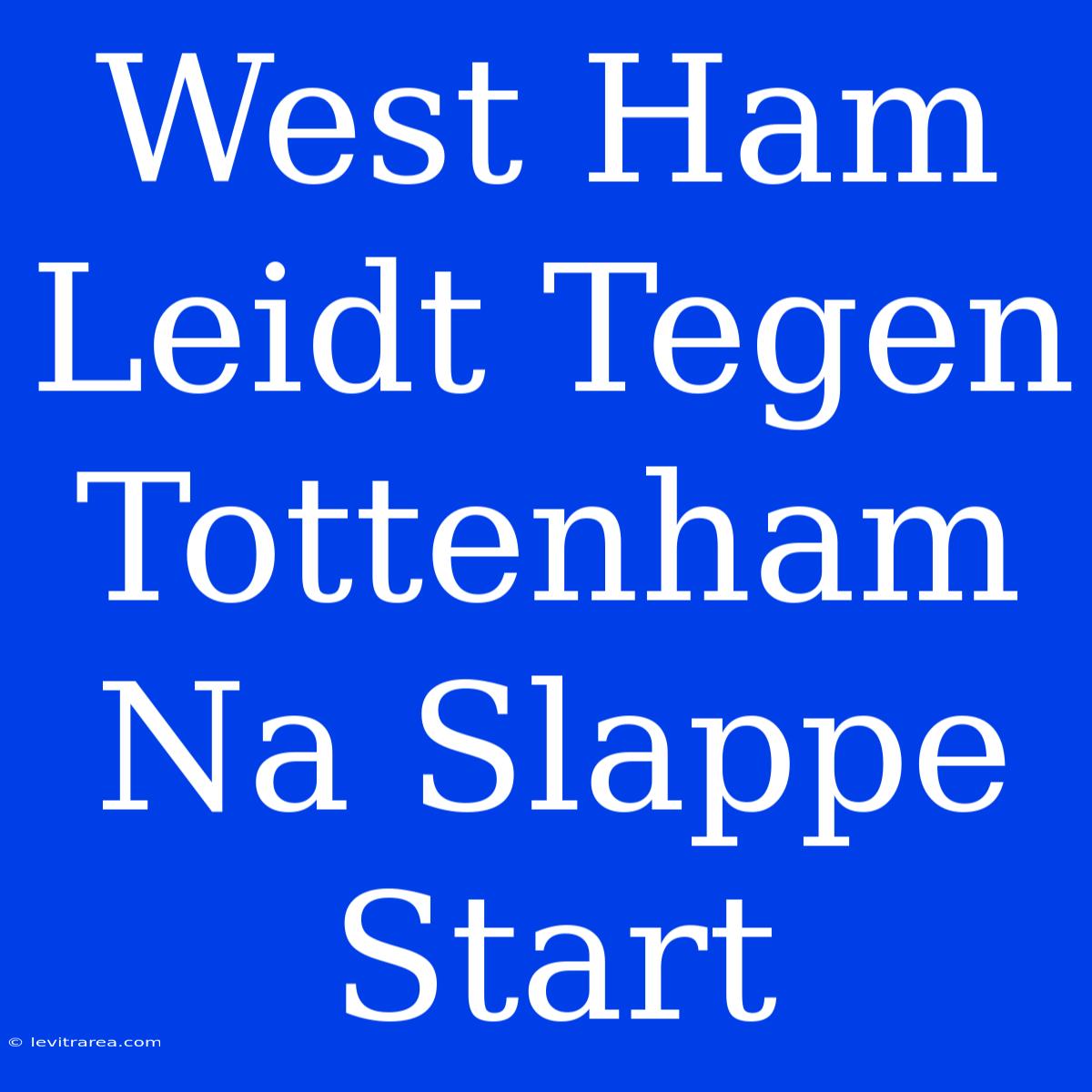 West Ham Leidt Tegen Tottenham Na Slappe Start