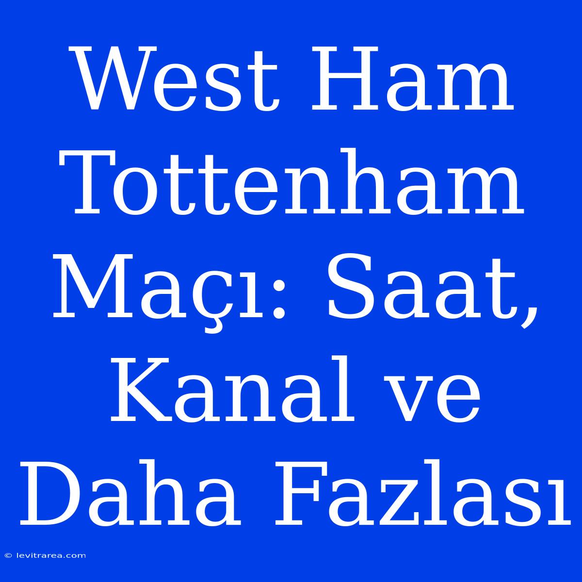 West Ham Tottenham Maçı: Saat, Kanal Ve Daha Fazlası