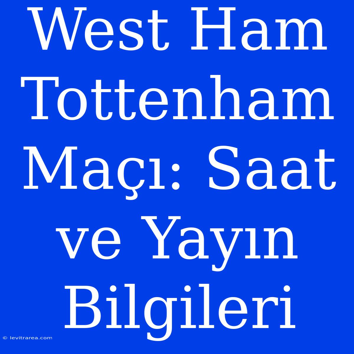 West Ham Tottenham Maçı: Saat Ve Yayın Bilgileri 