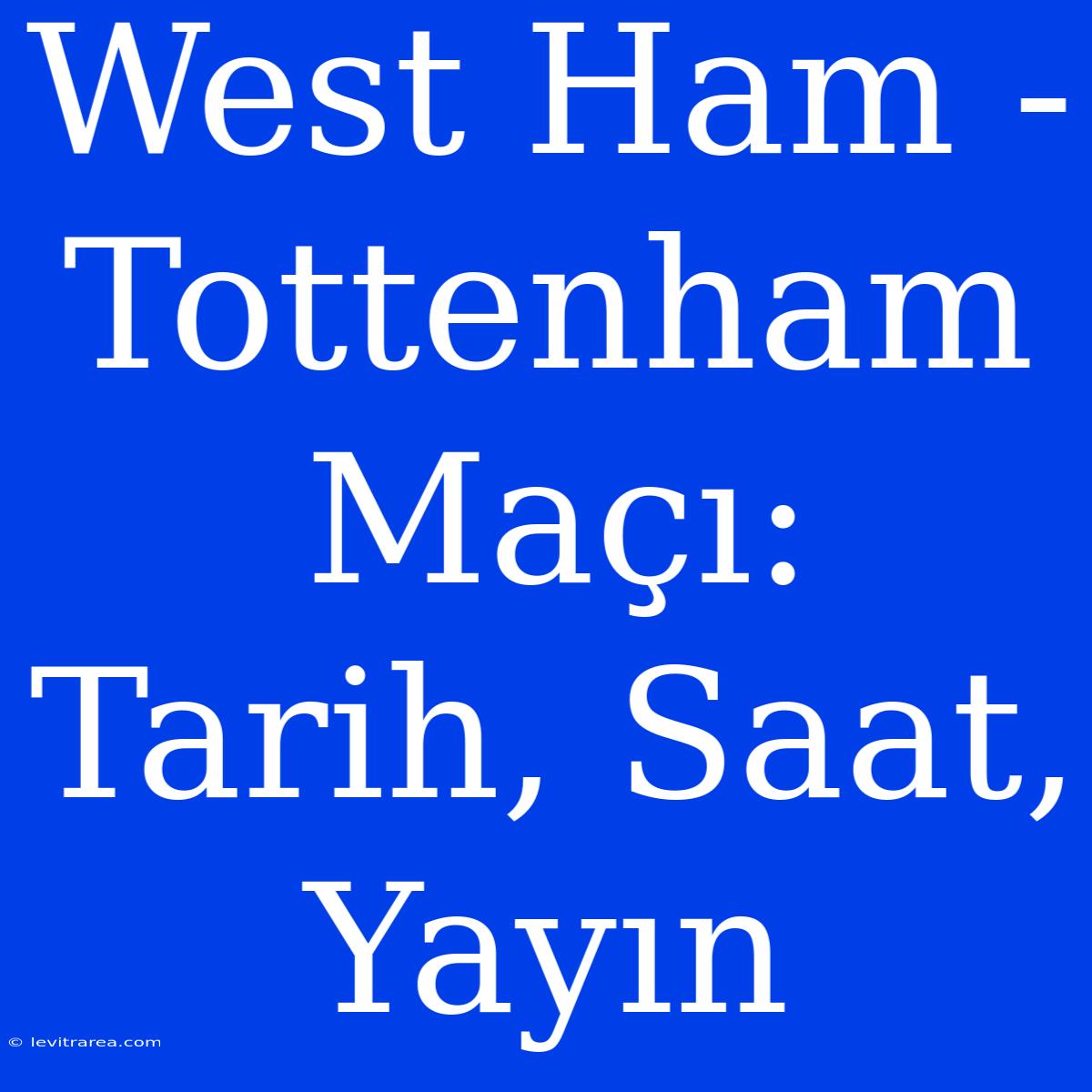 West Ham - Tottenham Maçı: Tarih, Saat, Yayın