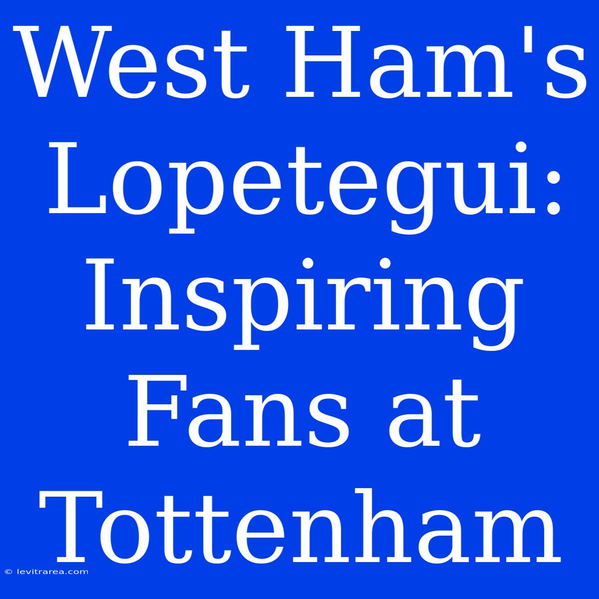 West Ham's Lopetegui: Inspiring Fans At Tottenham