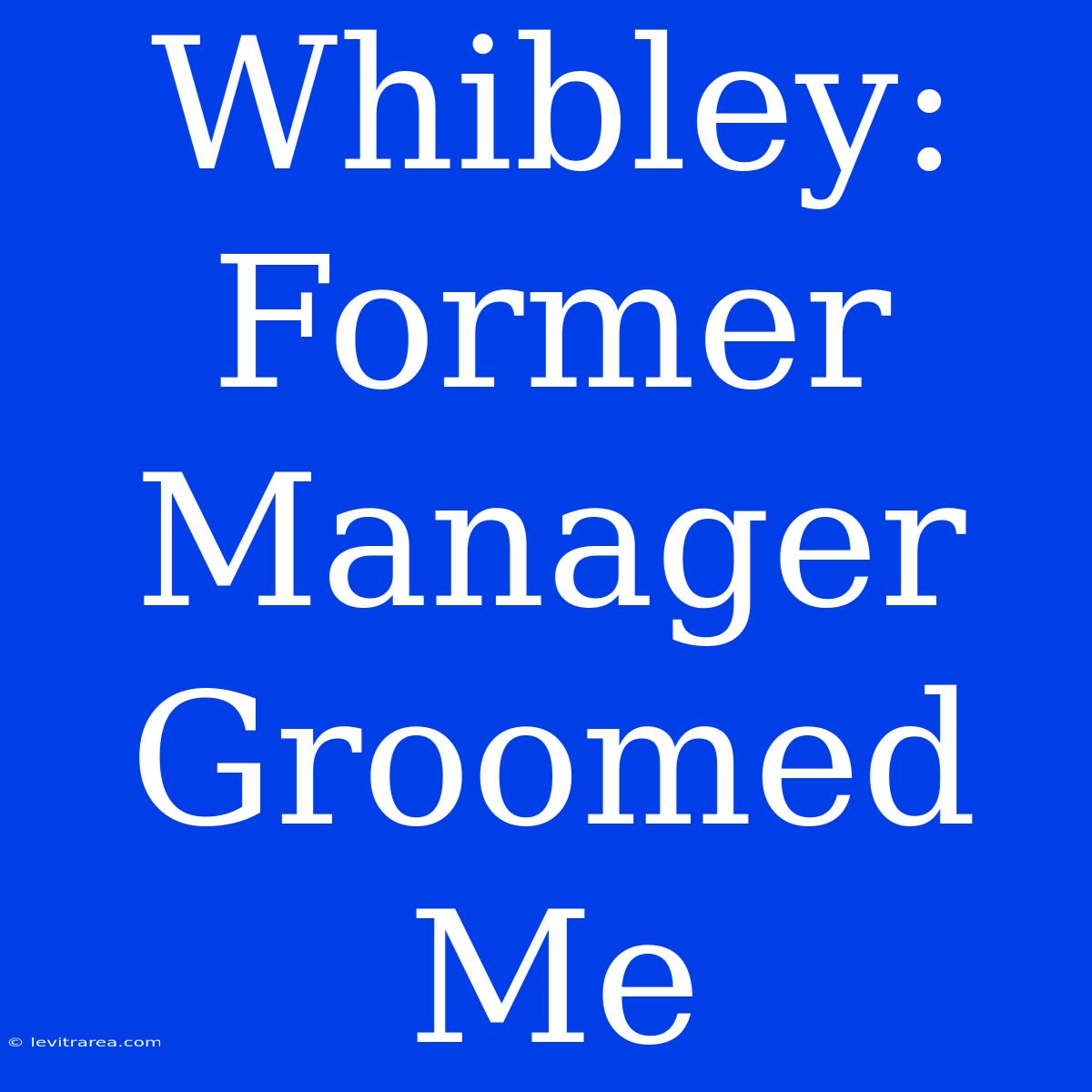 Whibley: Former Manager Groomed Me 