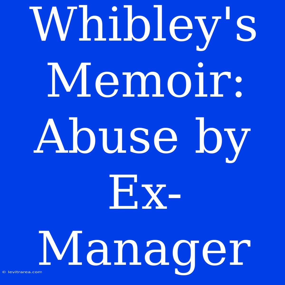 Whibley's Memoir: Abuse By Ex-Manager