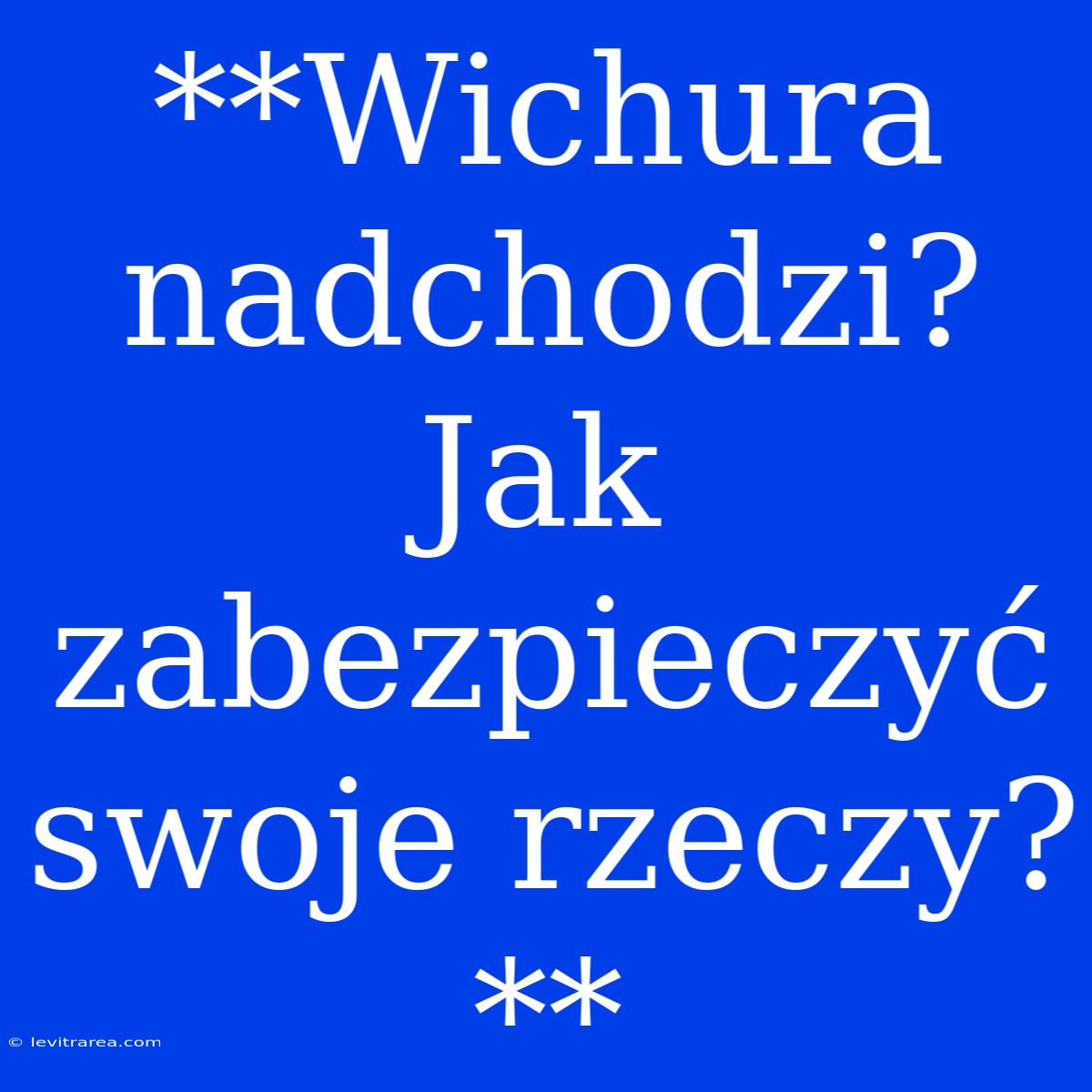 **Wichura Nadchodzi? Jak Zabezpieczyć Swoje Rzeczy?**