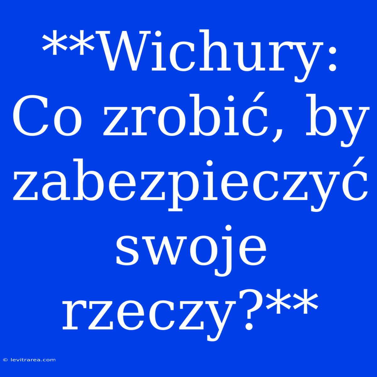 **Wichury: Co Zrobić, By Zabezpieczyć Swoje Rzeczy?**