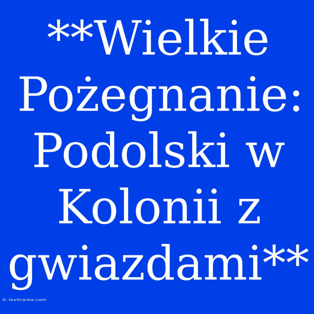 **Wielkie Pożegnanie: Podolski W Kolonii Z Gwiazdami** 