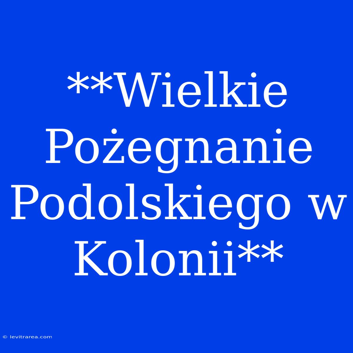 **Wielkie Pożegnanie Podolskiego W Kolonii**