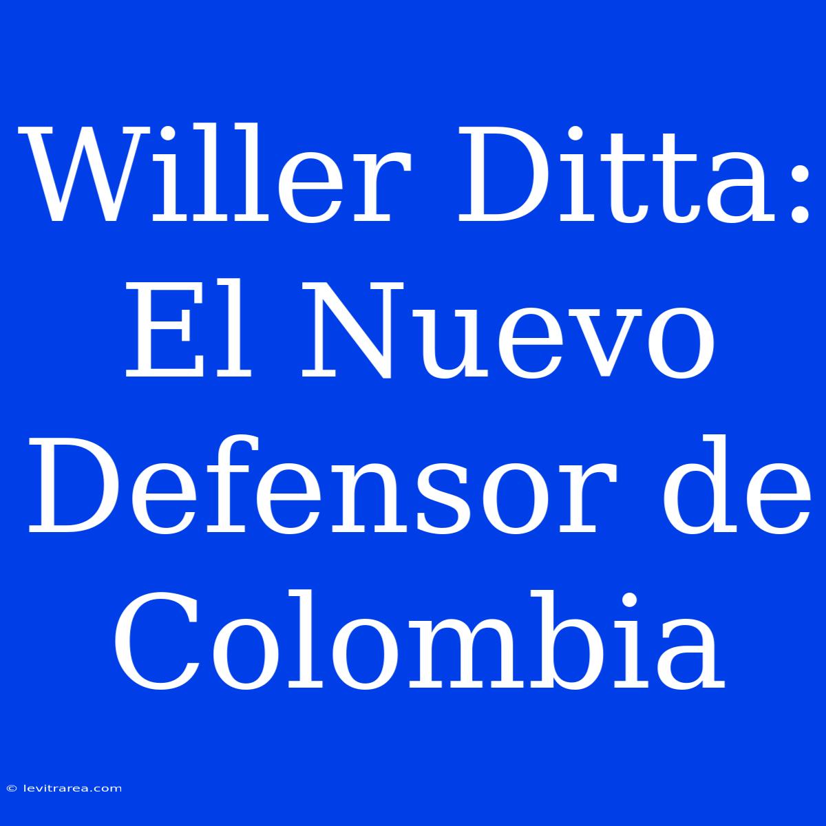 Willer Ditta: El Nuevo Defensor De Colombia