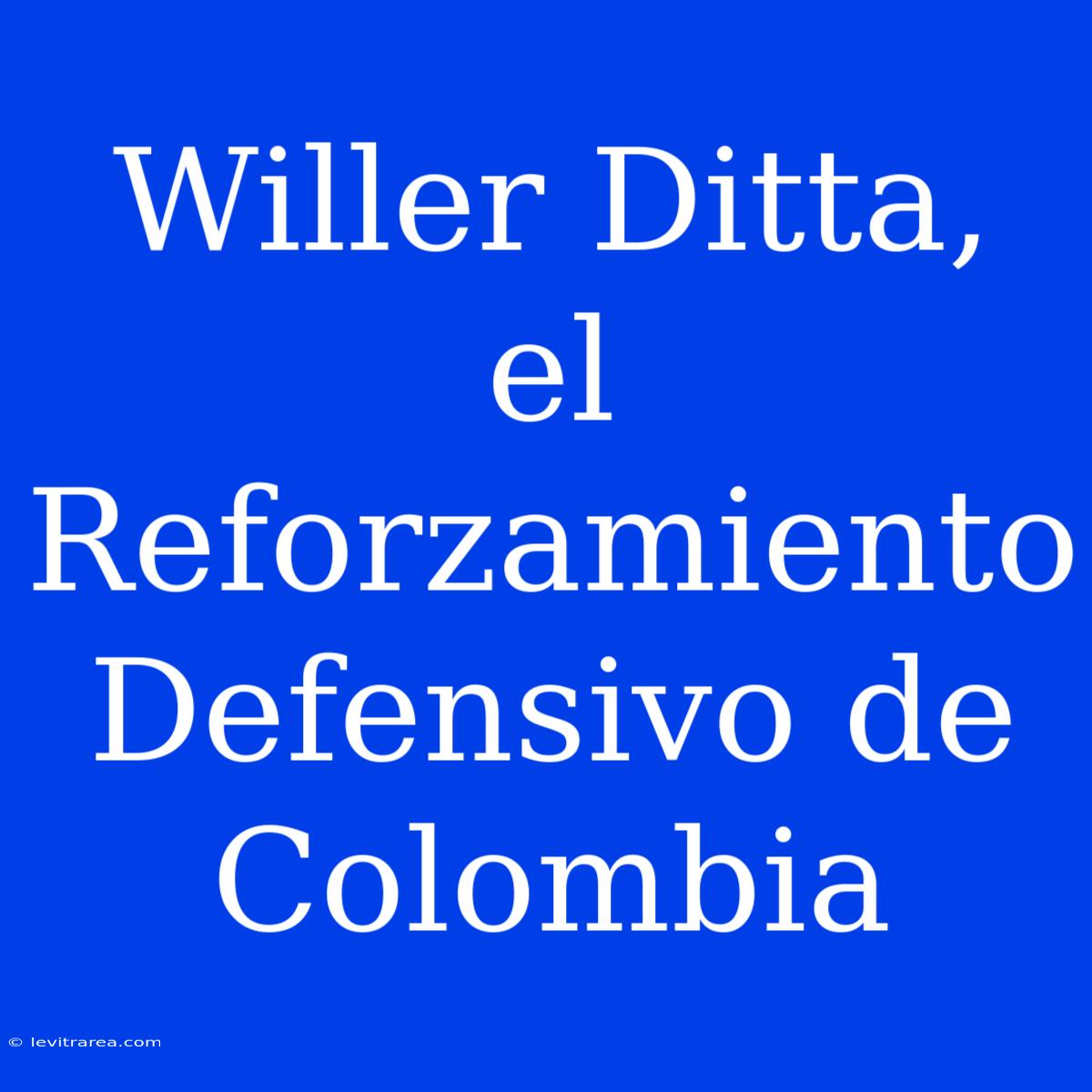 Willer Ditta, El Reforzamiento Defensivo De Colombia 