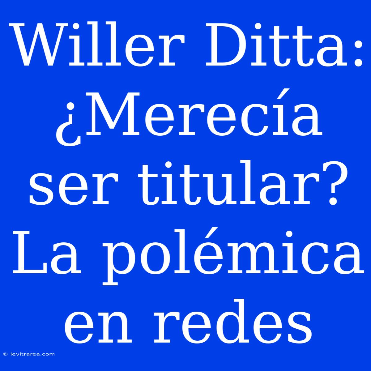 Willer Ditta: ¿Merecía Ser Titular? La Polémica En Redes 