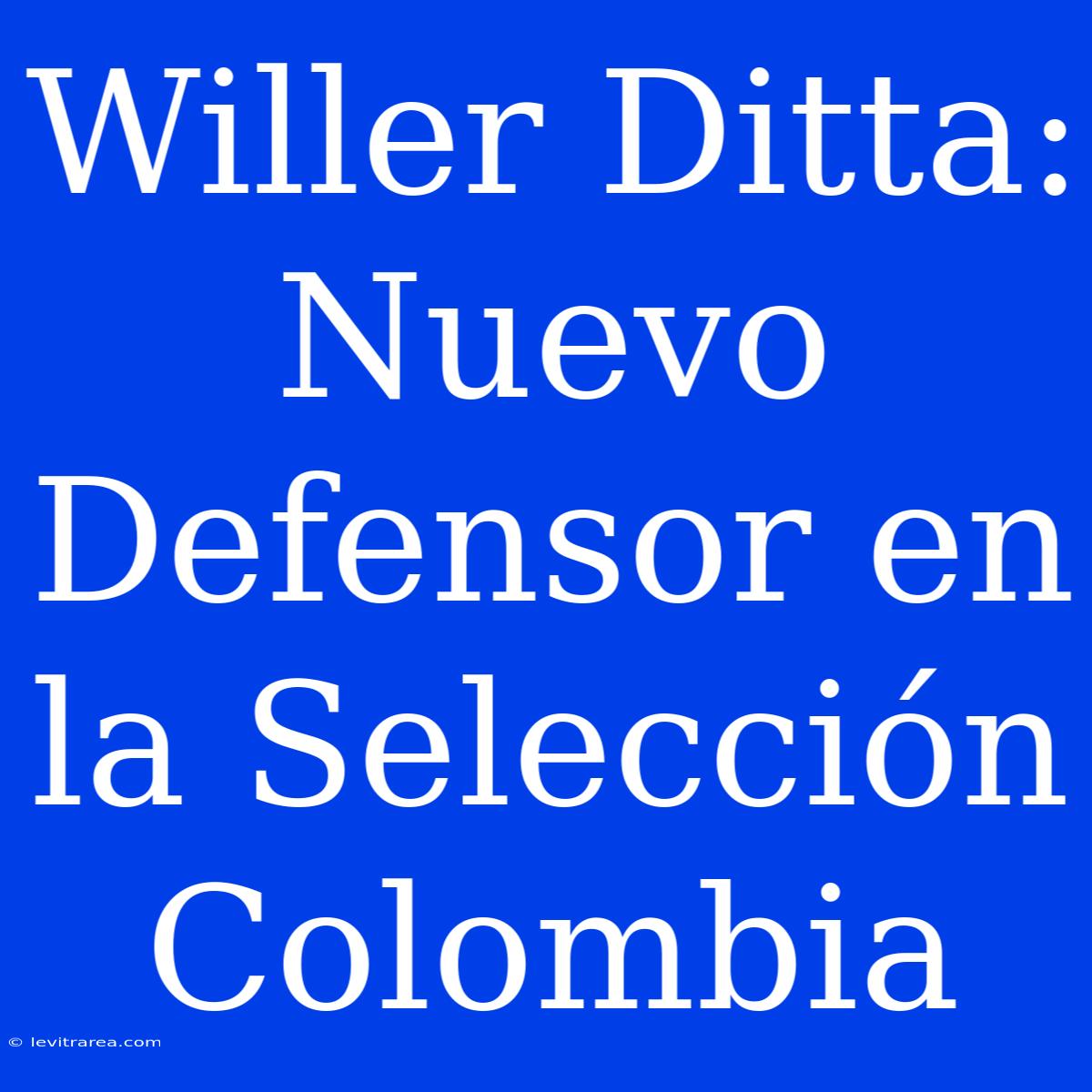 Willer Ditta: Nuevo Defensor En La Selección Colombia