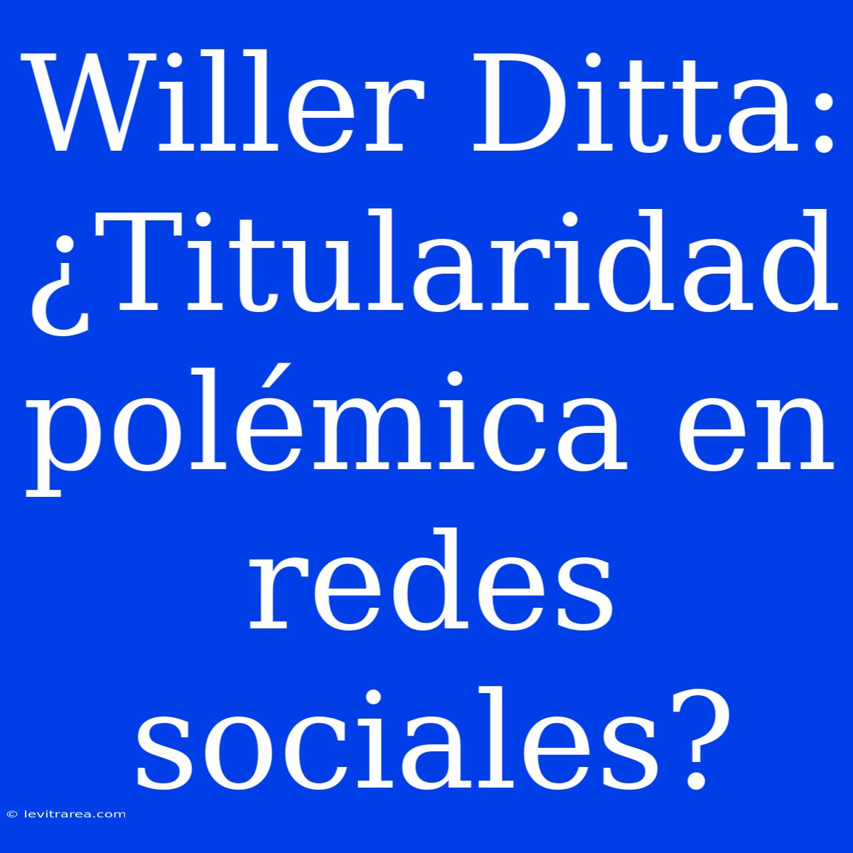 Willer Ditta: ¿Titularidad Polémica En Redes Sociales?