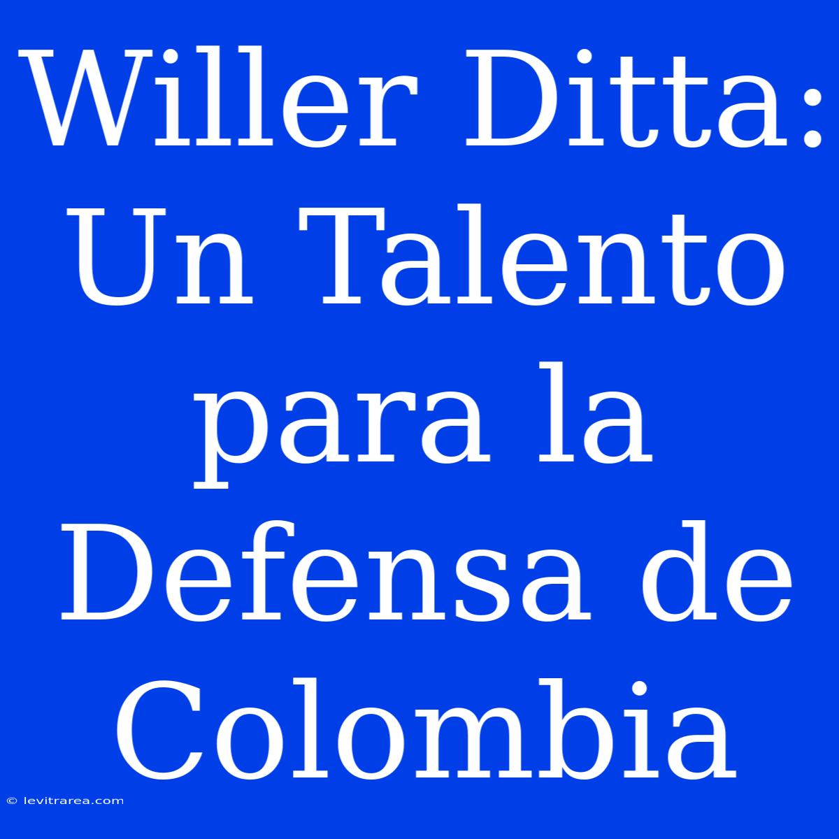 Willer Ditta:  Un Talento Para La Defensa De Colombia