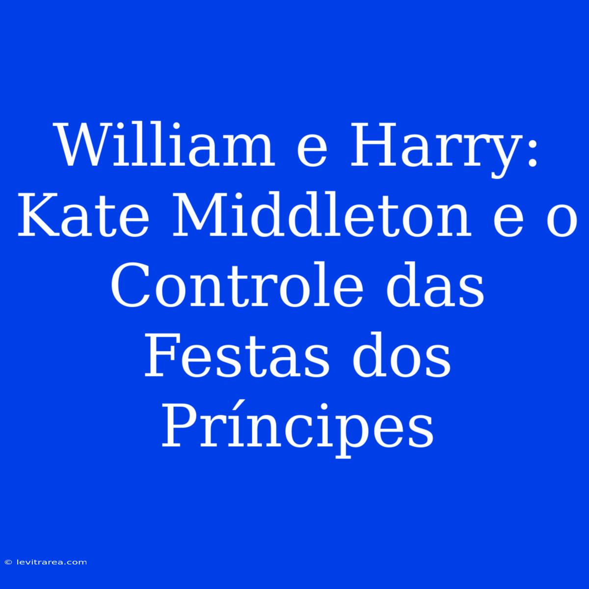 William E Harry: Kate Middleton E O Controle Das Festas Dos Príncipes 