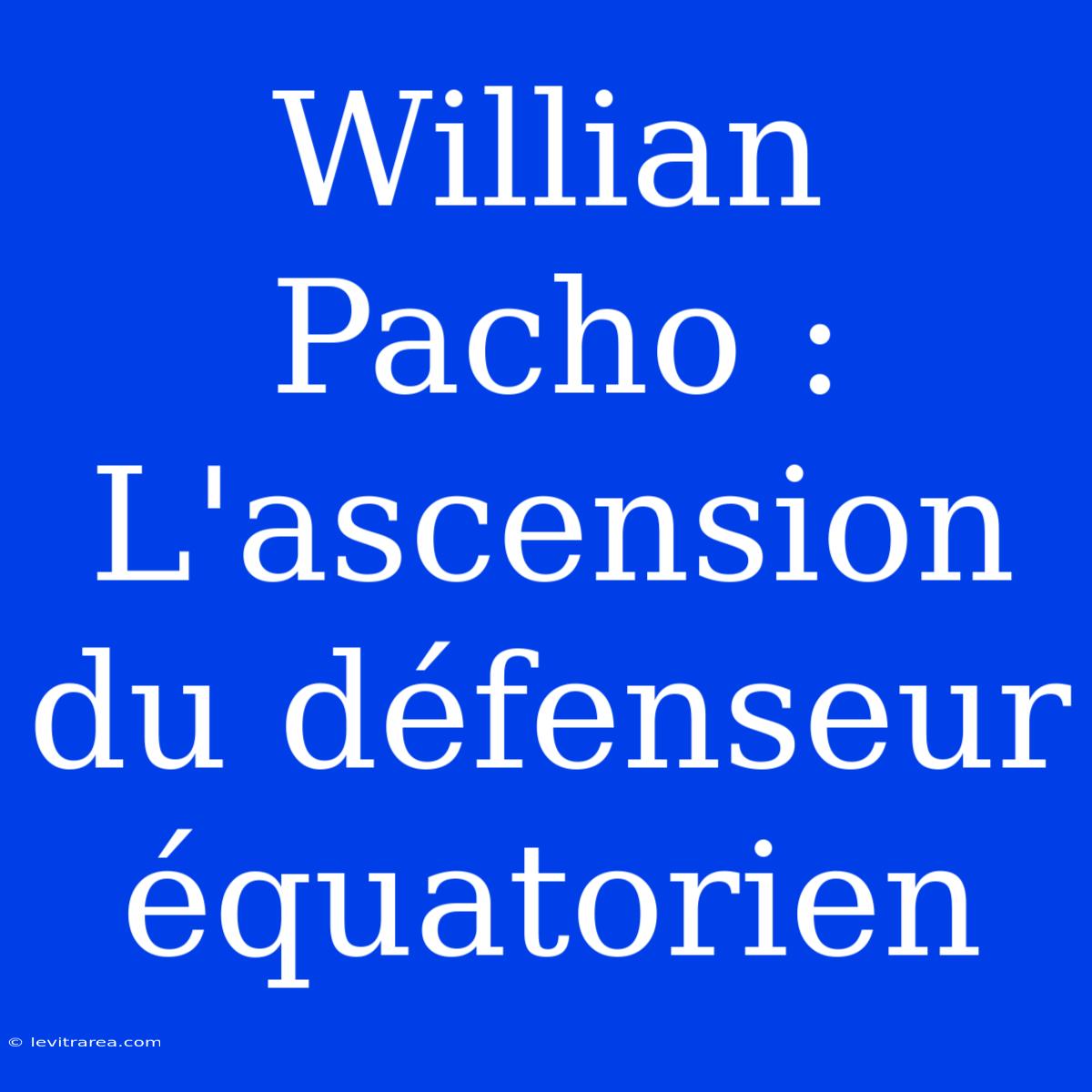 Willian Pacho : L'ascension Du Défenseur Équatorien