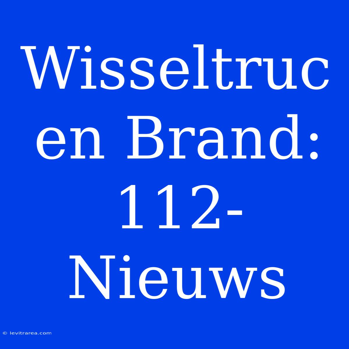 Wisseltruc En Brand: 112-Nieuws