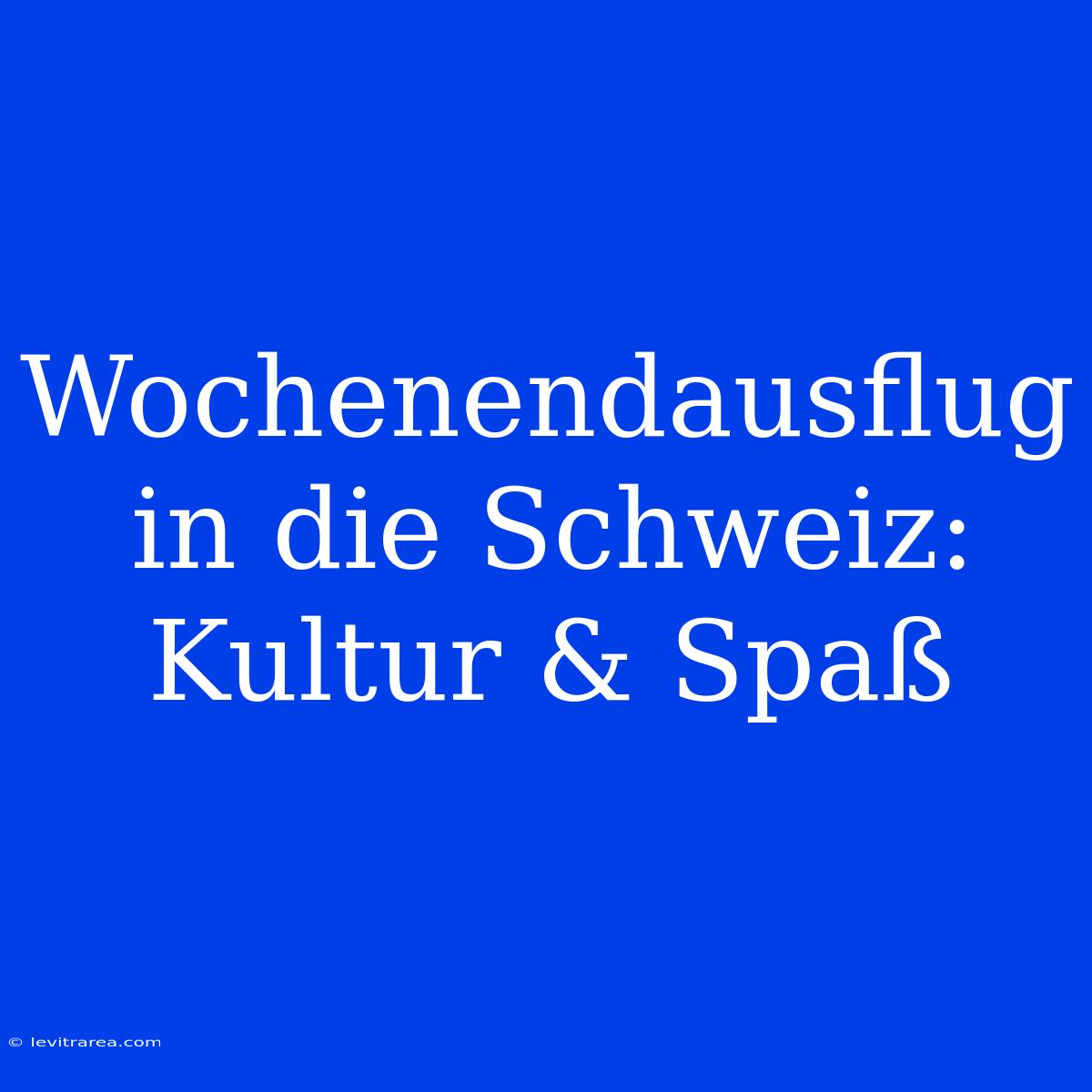 Wochenendausflug In Die Schweiz: Kultur & Spaß