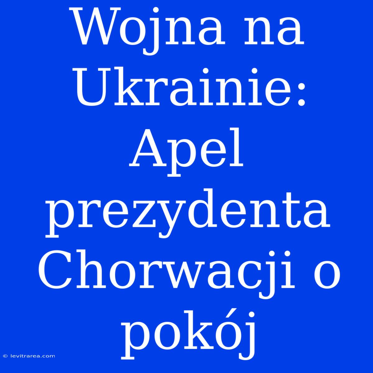 Wojna Na Ukrainie: Apel Prezydenta Chorwacji O Pokój