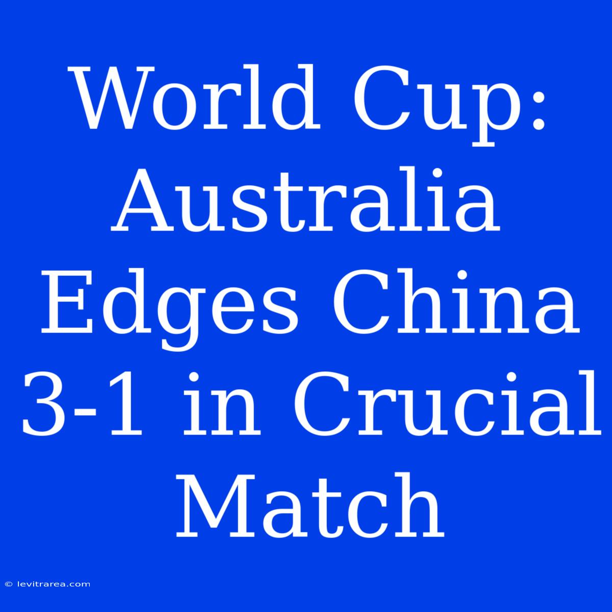 World Cup: Australia Edges China 3-1 In Crucial Match