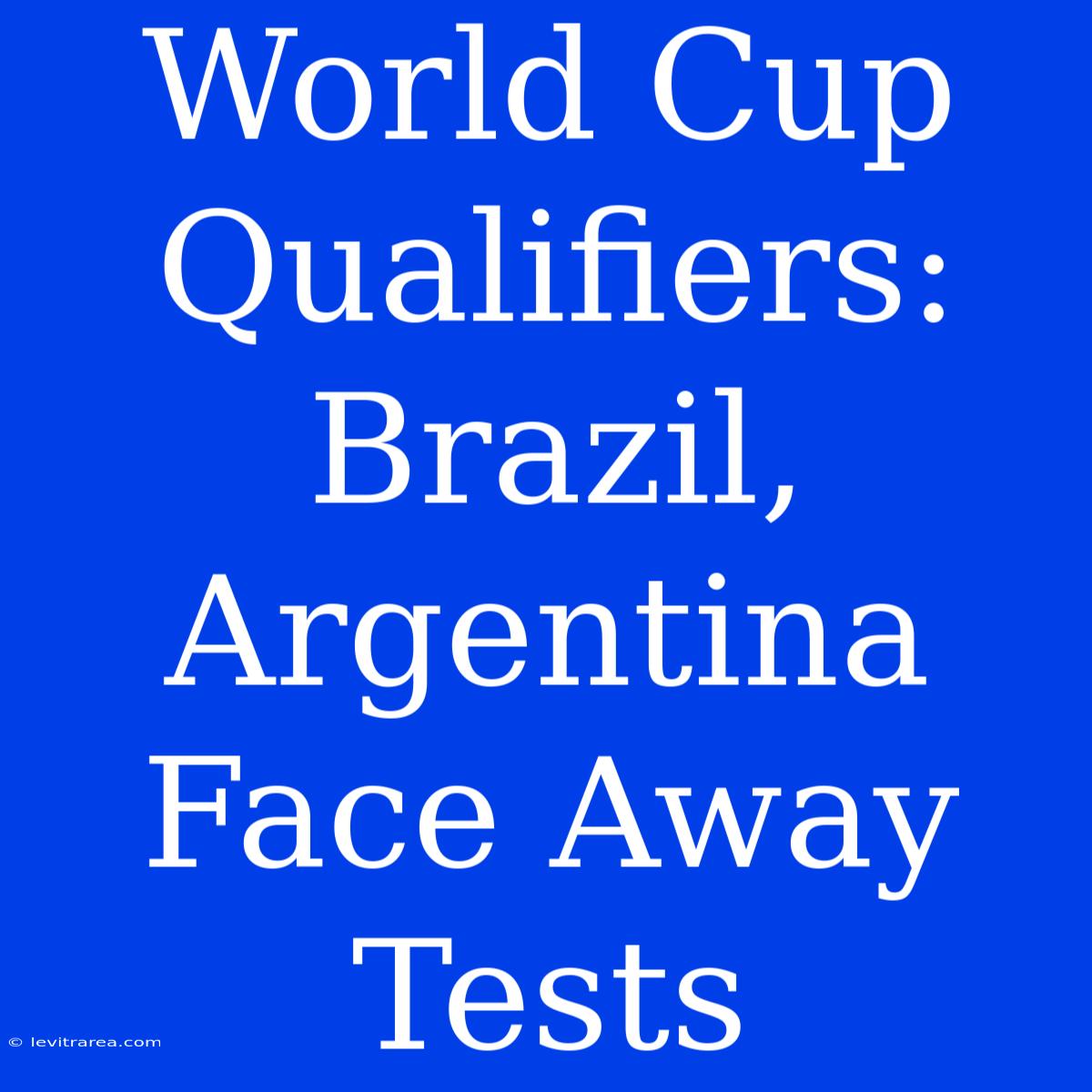 World Cup Qualifiers: Brazil, Argentina Face Away Tests