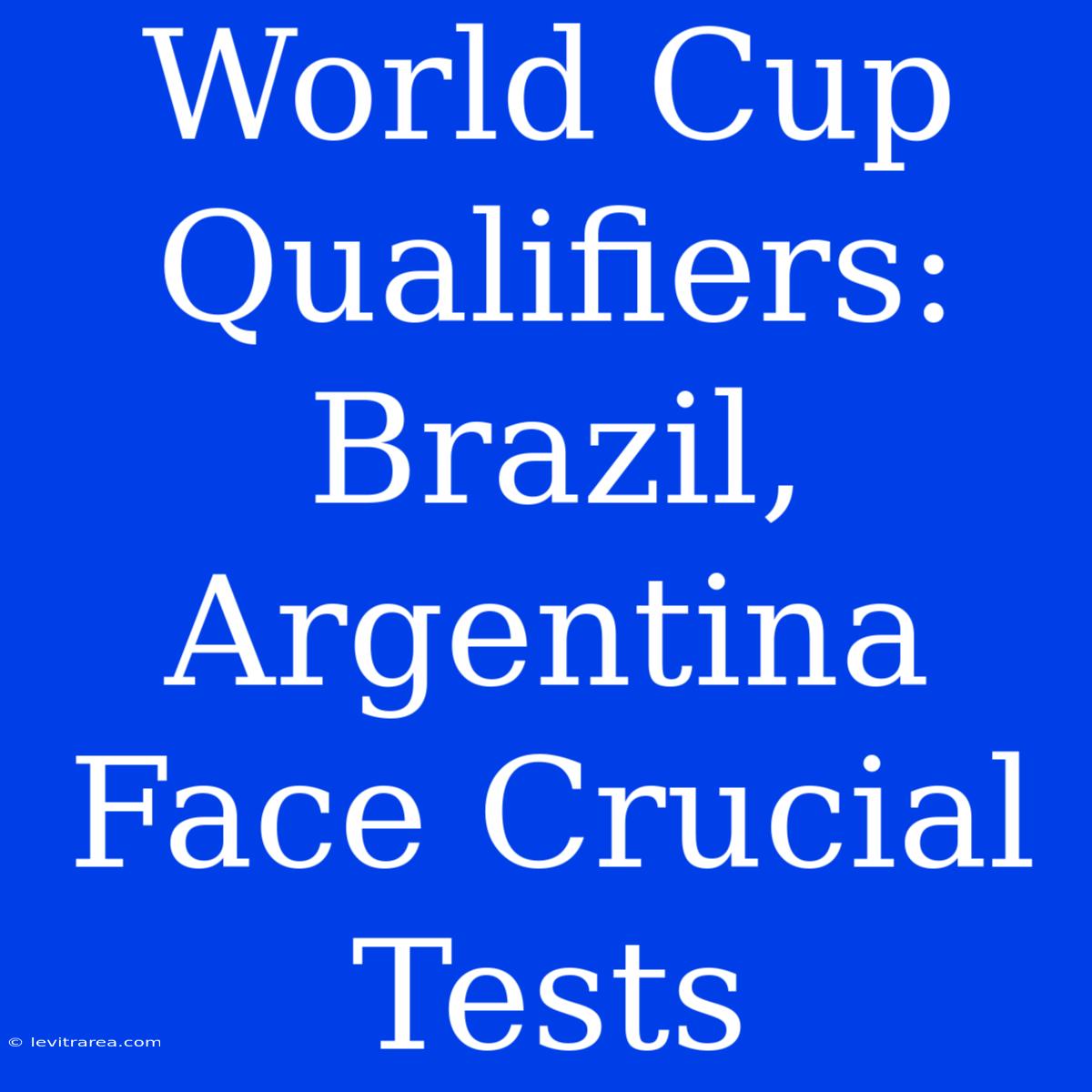 World Cup Qualifiers: Brazil, Argentina Face Crucial Tests