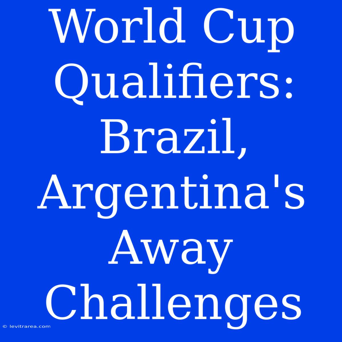 World Cup Qualifiers: Brazil, Argentina's Away Challenges