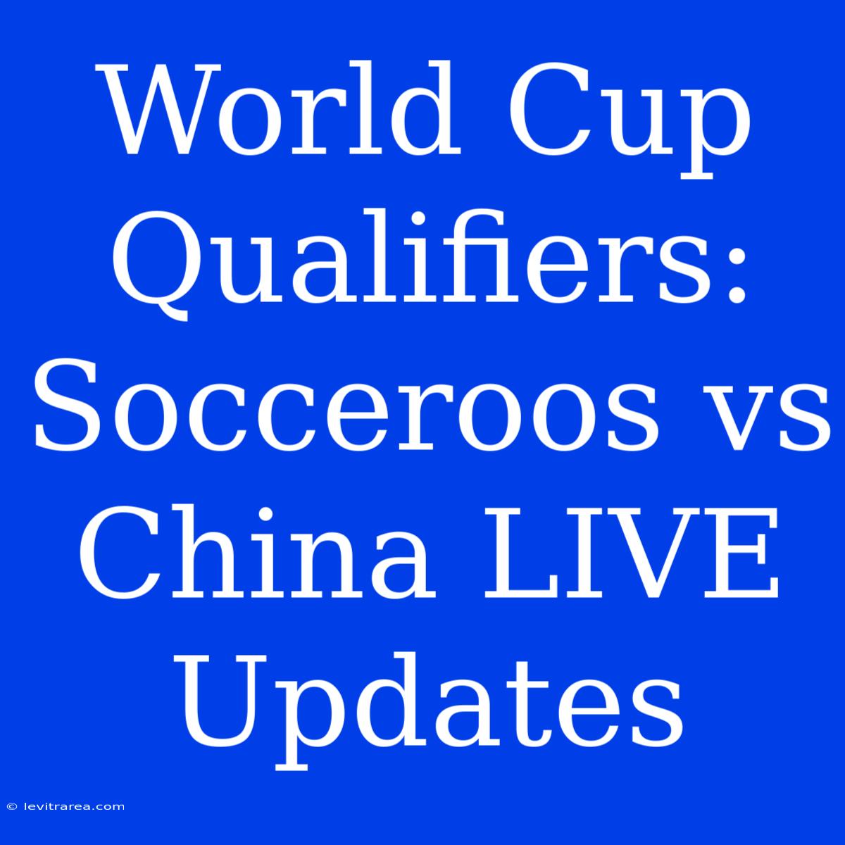 World Cup Qualifiers: Socceroos Vs China LIVE Updates