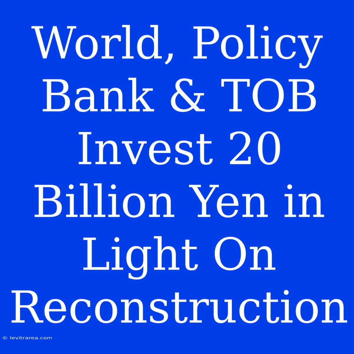 World, Policy Bank & TOB Invest 20 Billion Yen In Light On Reconstruction