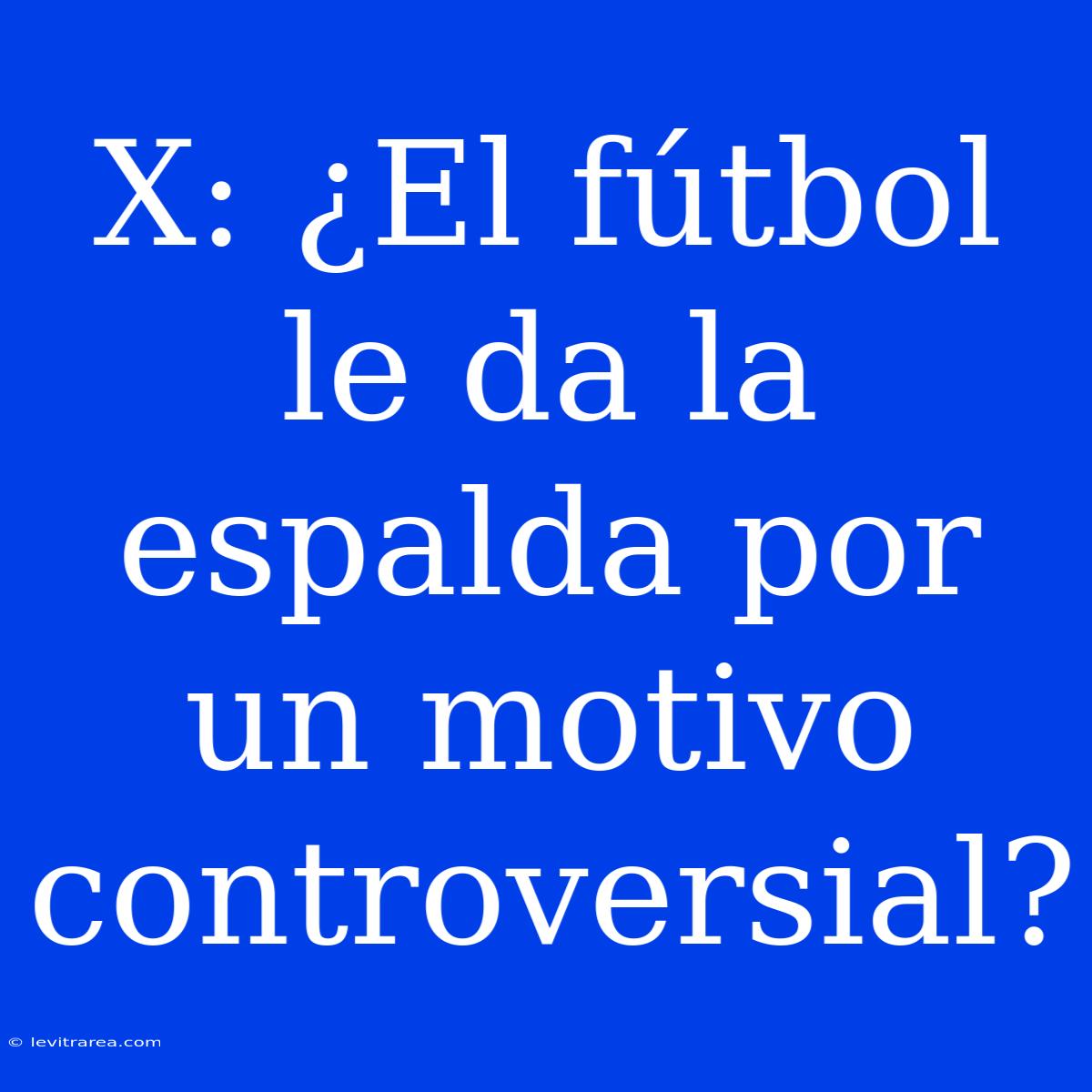 X: ¿El Fútbol Le Da La Espalda Por Un Motivo Controversial?