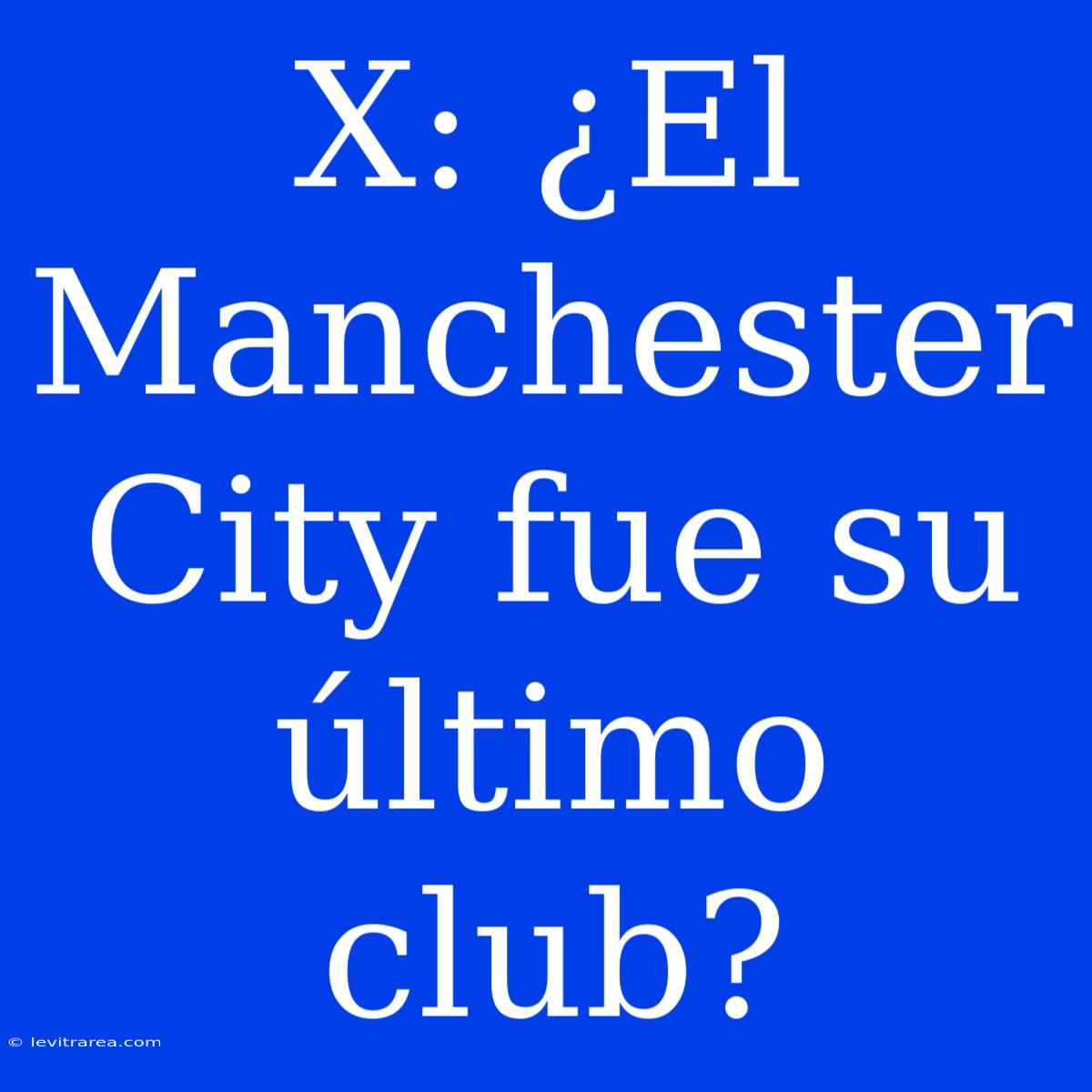 X: ¿El Manchester City Fue Su Último Club?