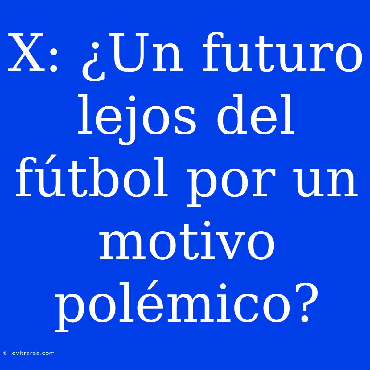 X: ¿Un Futuro Lejos Del Fútbol Por Un Motivo Polémico?