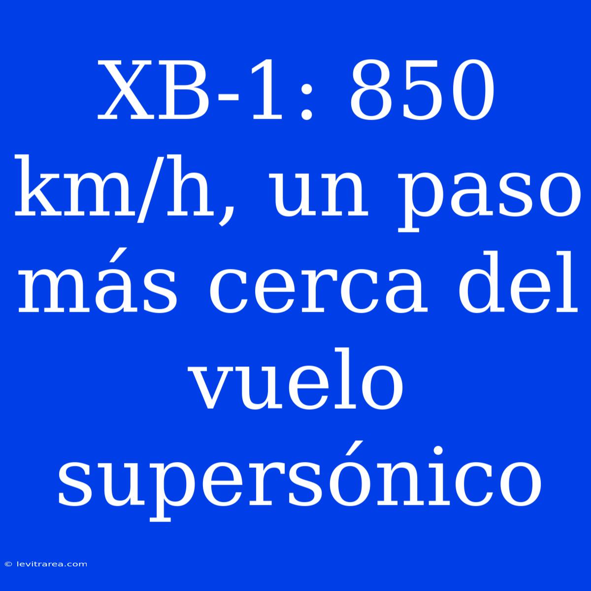 XB-1: 850 Km/h, Un Paso Más Cerca Del Vuelo Supersónico