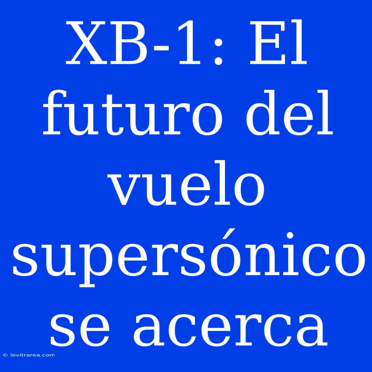 XB-1: El Futuro Del Vuelo Supersónico Se Acerca