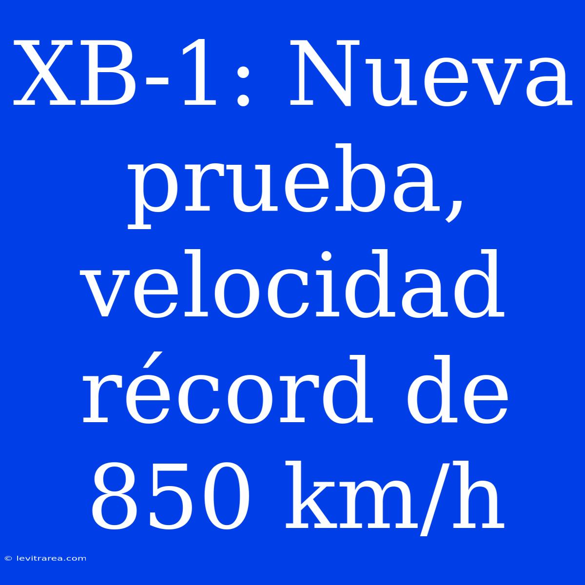 XB-1: Nueva Prueba, Velocidad Récord De 850 Km/h 