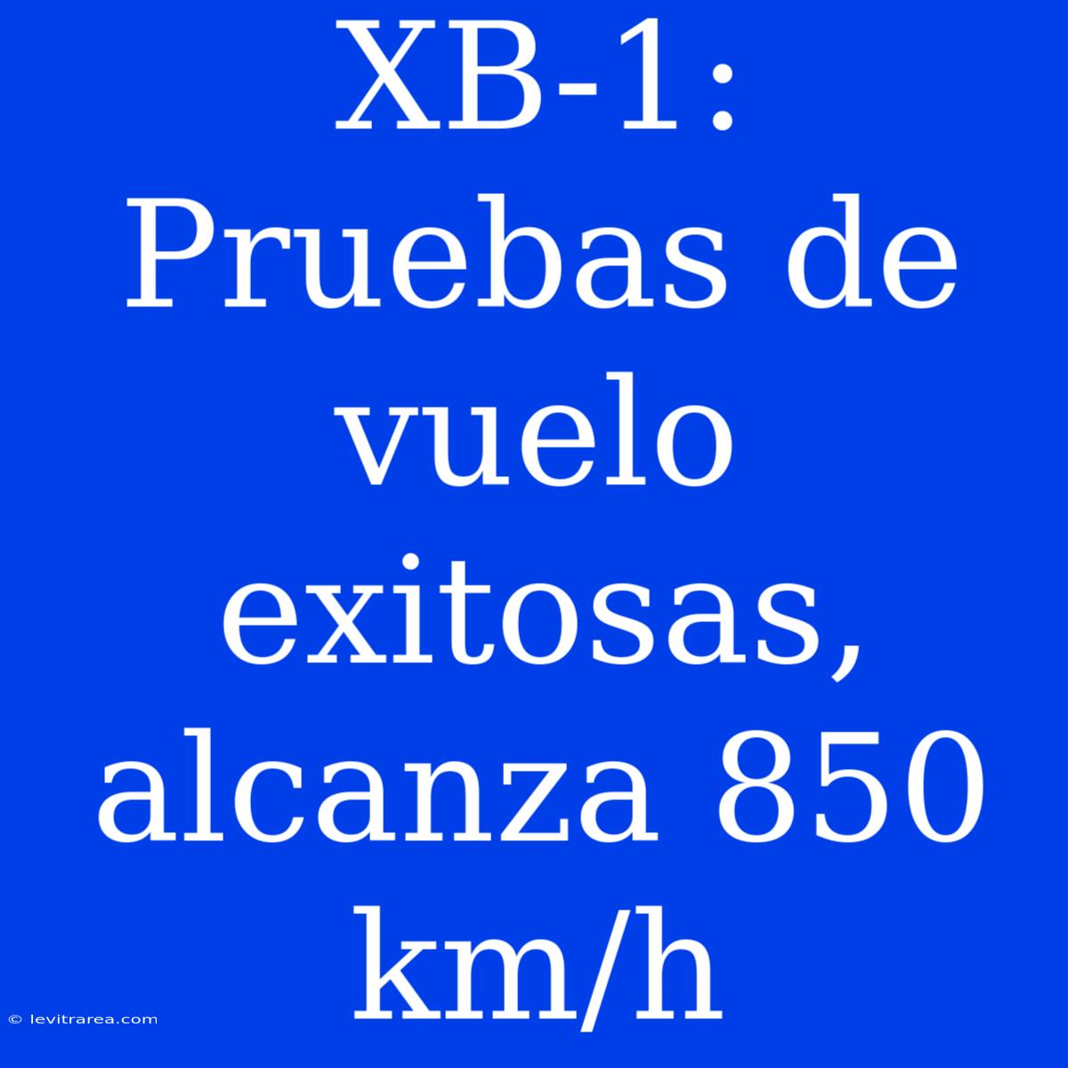 XB-1: Pruebas De Vuelo Exitosas, Alcanza 850 Km/h