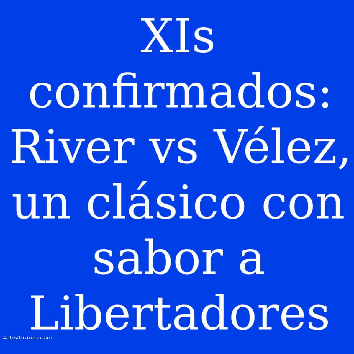 XIs Confirmados: River Vs Vélez, Un Clásico Con Sabor A Libertadores