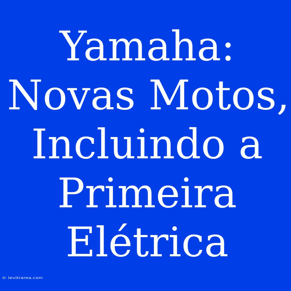 Yamaha: Novas Motos, Incluindo A Primeira Elétrica