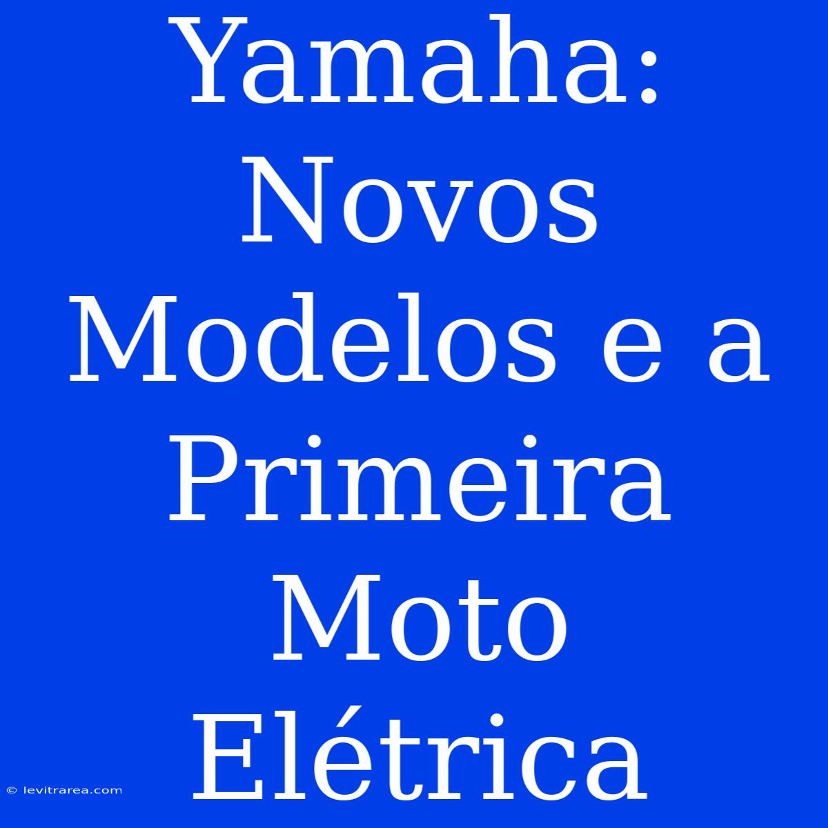 Yamaha: Novos Modelos E A Primeira Moto Elétrica