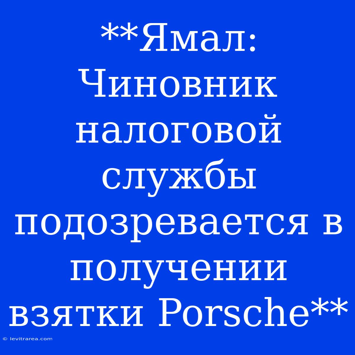 **Ямал: Чиновник Налоговой Службы Подозревается В Получении Взятки Porsche**