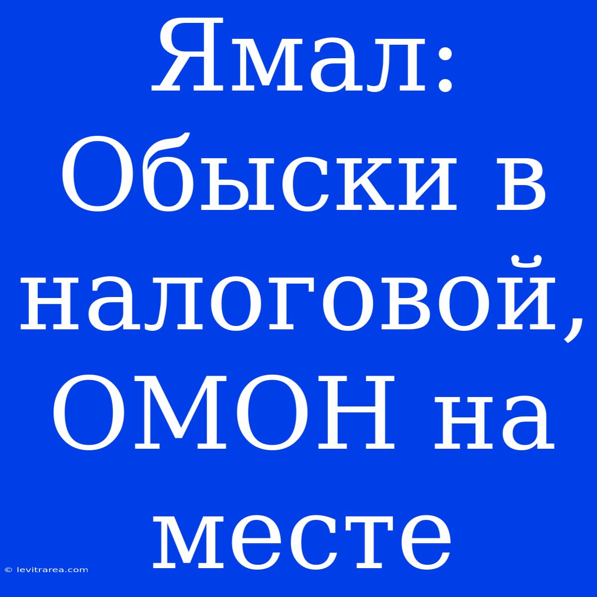 Ямал: Обыски В Налоговой, ОМОН На Месте