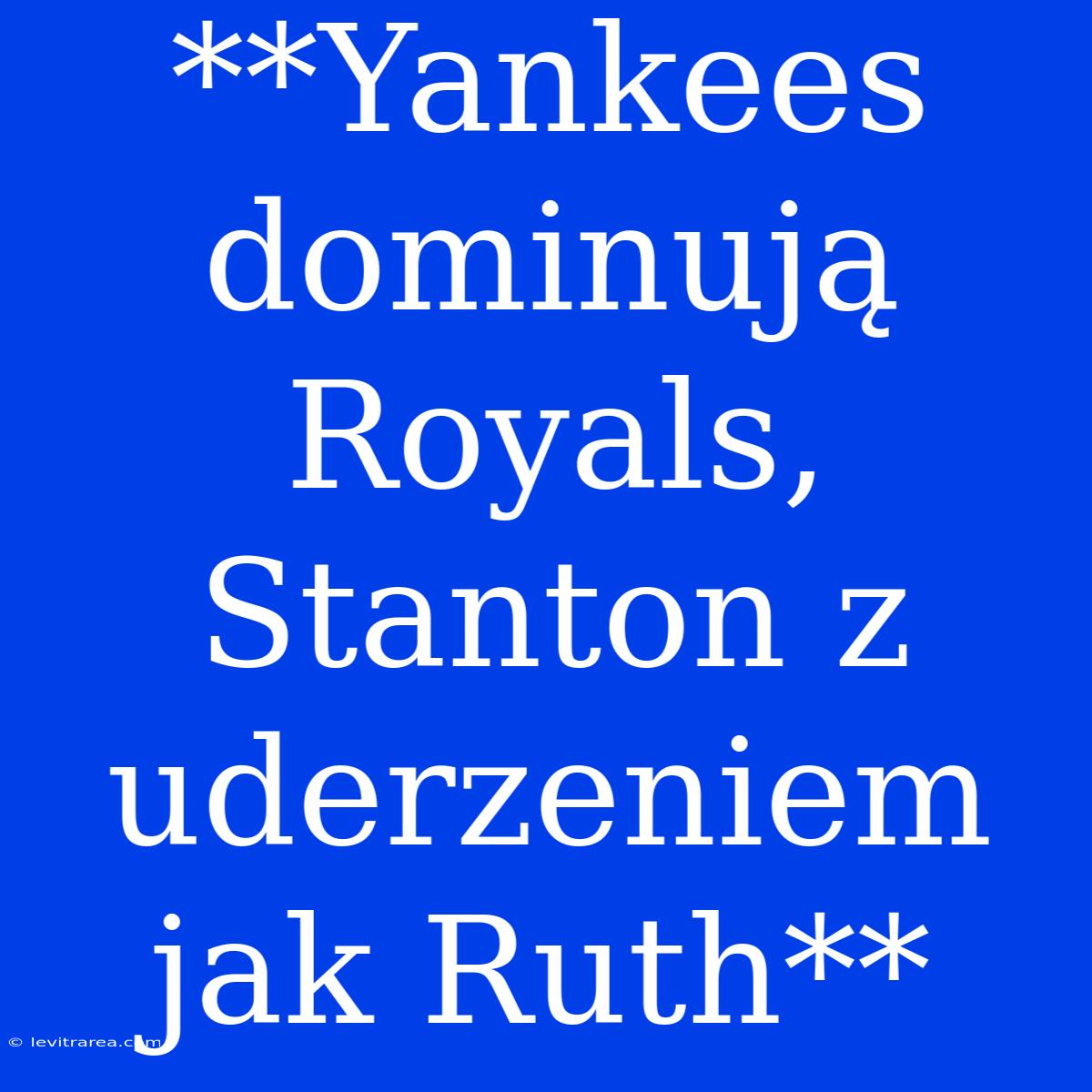 **Yankees Dominują Royals, Stanton Z Uderzeniem Jak Ruth**