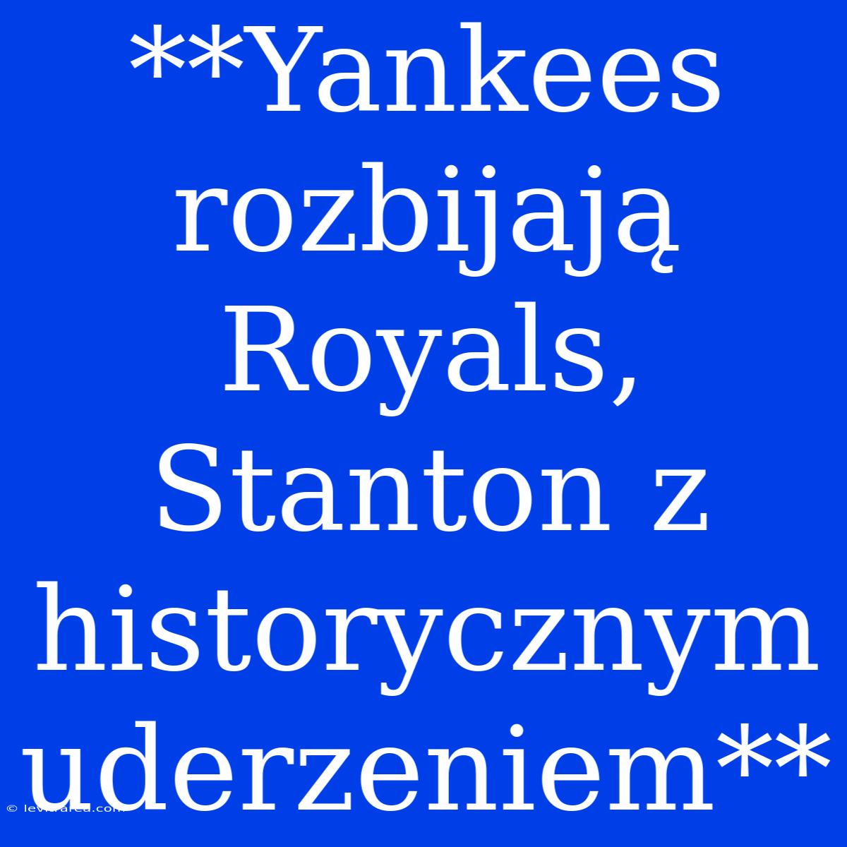 **Yankees Rozbijają Royals, Stanton Z Historycznym Uderzeniem**