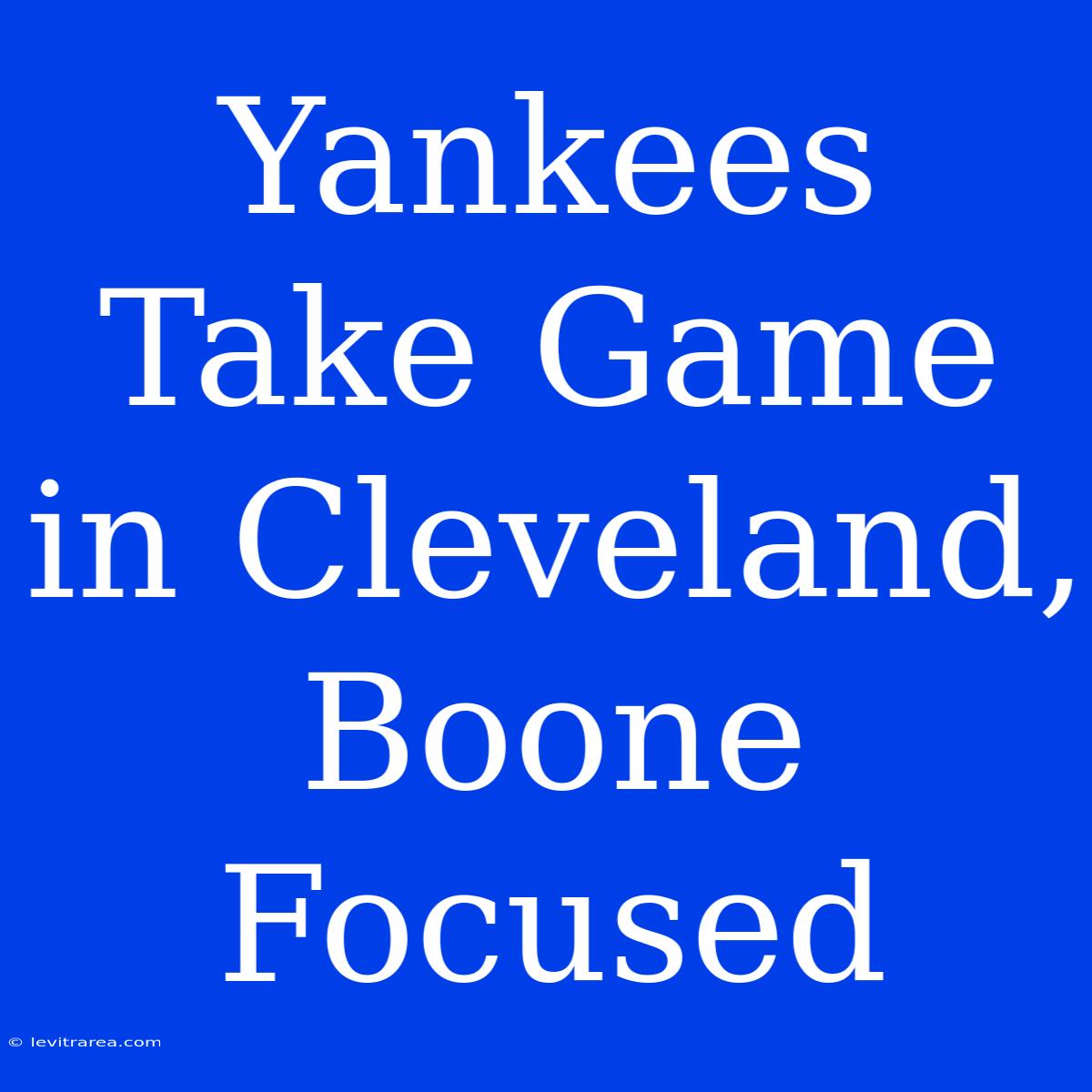 Yankees Take Game In Cleveland, Boone Focused