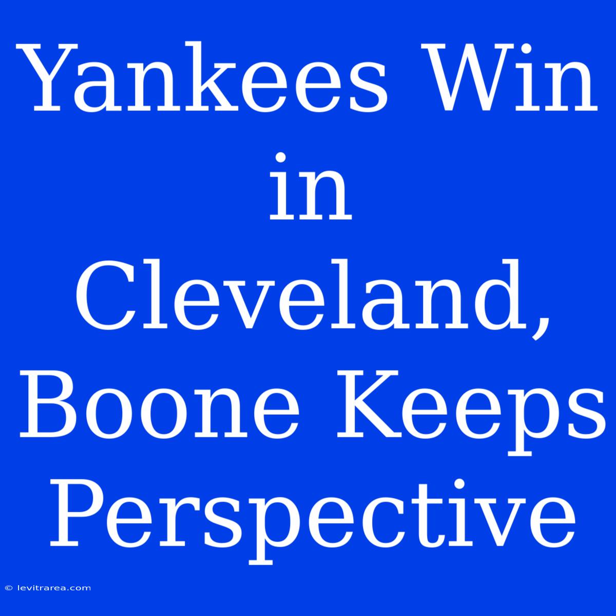 Yankees Win In Cleveland, Boone Keeps Perspective