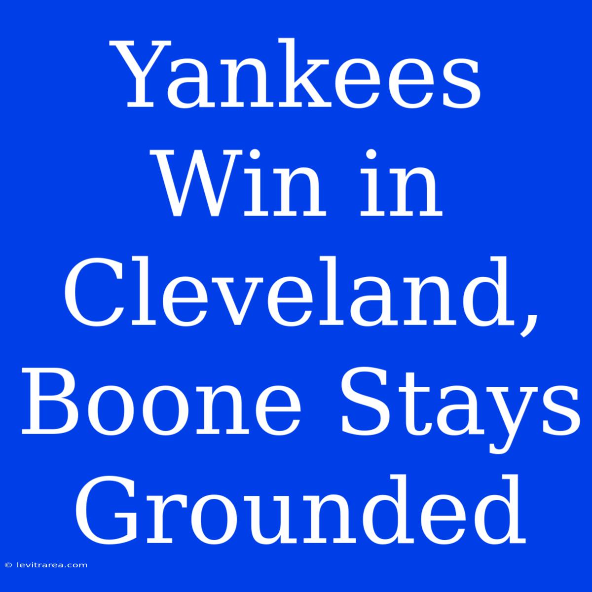 Yankees Win In Cleveland, Boone Stays Grounded