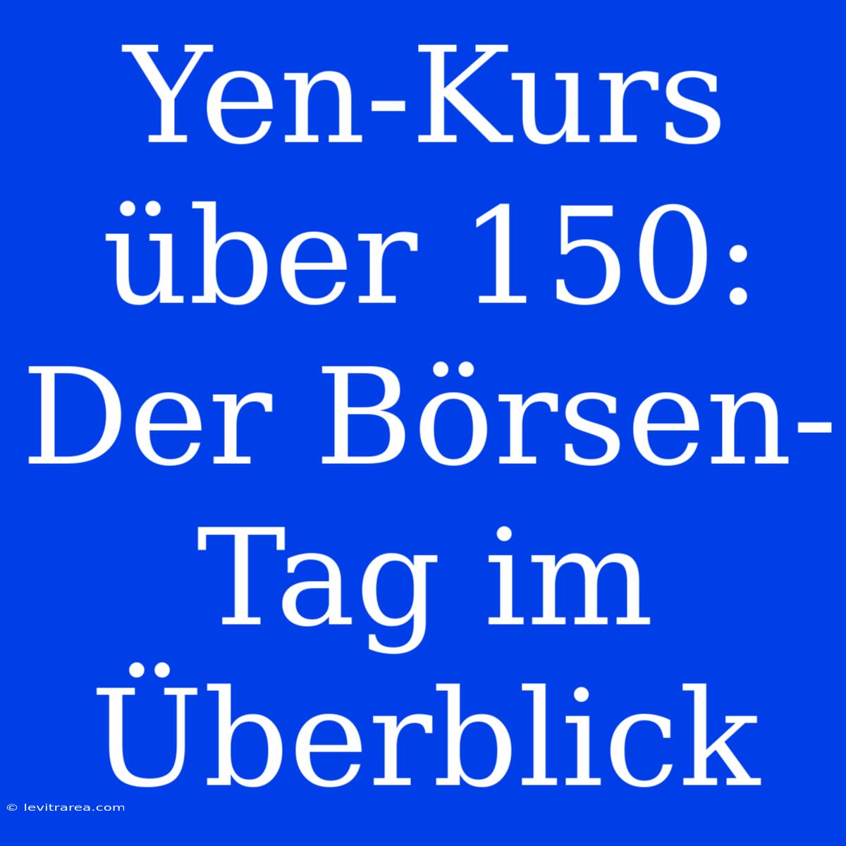 Yen-Kurs Über 150: Der Börsen-Tag Im Überblick