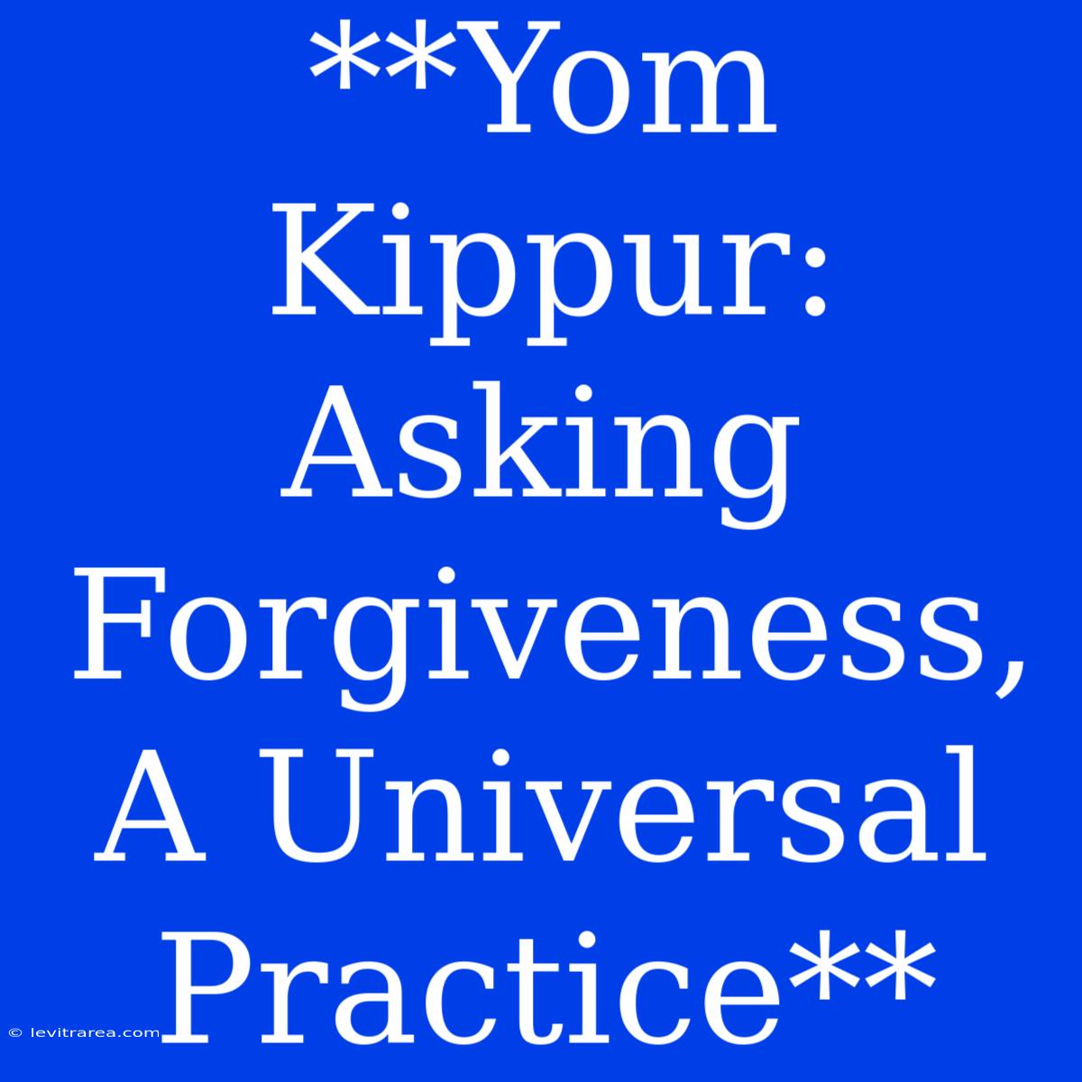 **Yom Kippur: Asking Forgiveness, A Universal Practice**