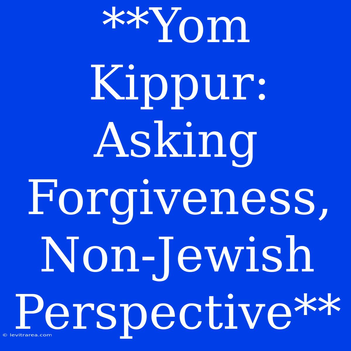 **Yom Kippur: Asking Forgiveness,  Non-Jewish Perspective**