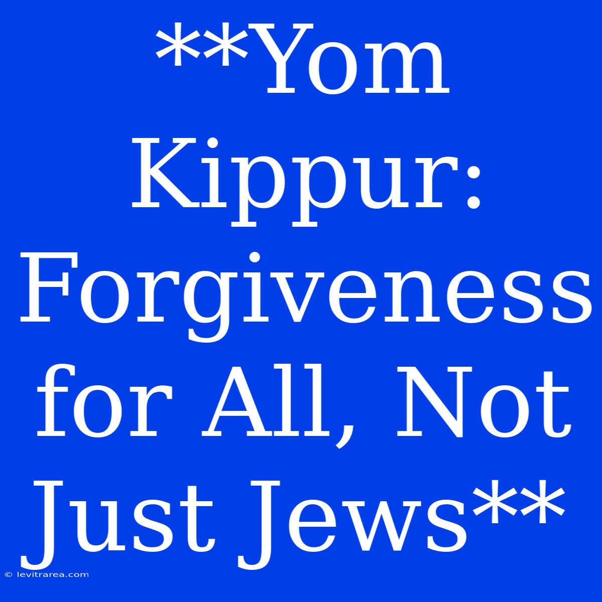 **Yom Kippur:  Forgiveness For All, Not Just Jews**