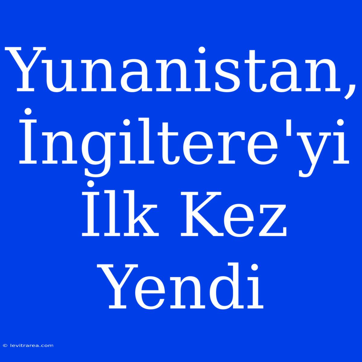 Yunanistan, İngiltere'yi İlk Kez Yendi